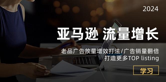 亚马逊流量 增长-老品广告 放量增效打法/销量翻倍/打造更多TOP listing - 创享网-创享网