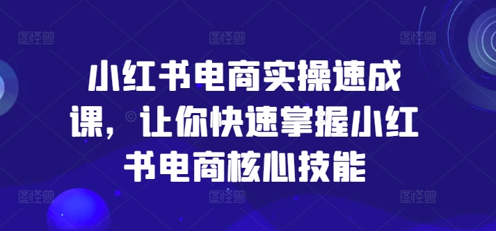小红书电商实操速成课，让你快速掌握小红书电商核心技能 - 创享网-创享网