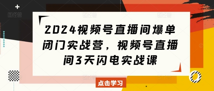2024视频号直播间爆单闭门实战营，视频号直播间3天闪电实战课 - 创享网-创享网