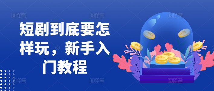 短剧到底要怎样玩，新手入门教程 - 创享网-创享网
