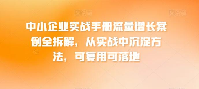 中小企业实战手册流量增长案例全拆解，从实战中沉淀方法，可复用可落地 - 创享网-创享网
