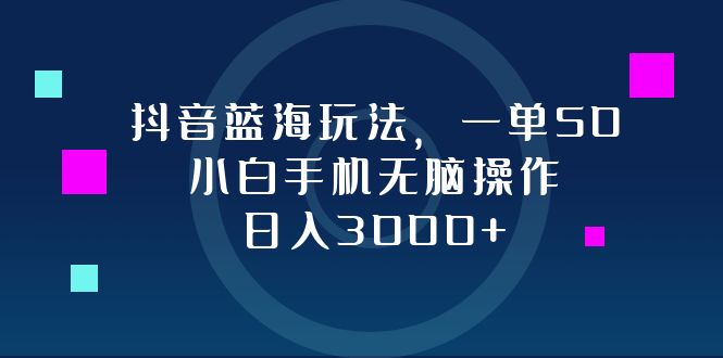 抖音蓝海玩法，一单50，小白手机无脑操作，日入3000+ - 创享网-创享网