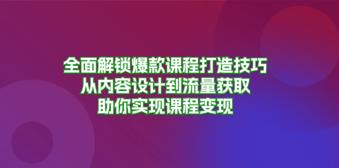 全面解锁爆款课程打造技巧，从内容设计到流量获取，助你实现课程变现 - 创享网-创享网