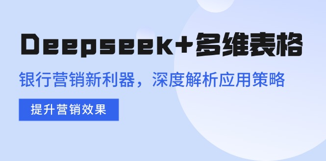 Deepseek+多维表格，银行营销新利器，深度解析应用策略，提升营销效果 - 创享网-创享网