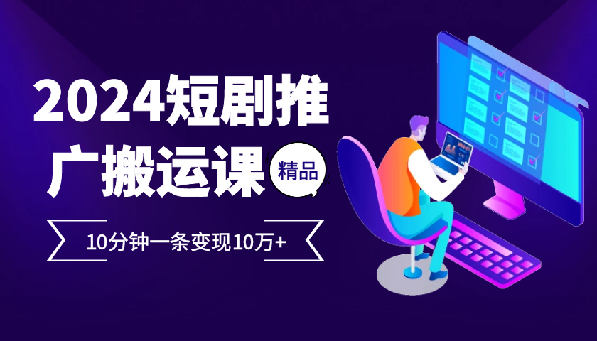 2024最火爆的项目短剧推广搬运实操课10分钟一条，单条变现10万+ - 创享网-创享网