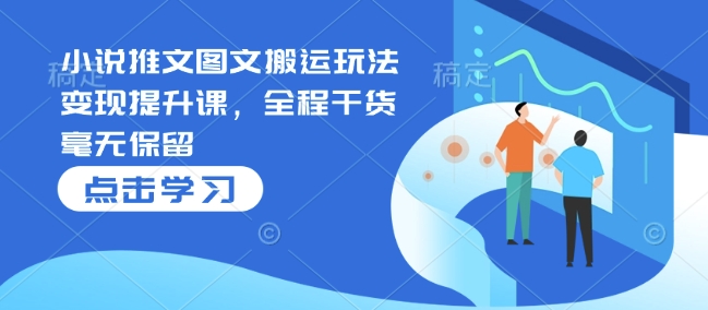 小说推文图文搬运玩法变现提升课，全程干货毫无保留 - 创享网-创享网