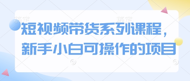 短视频带货系列课程，新手小白可操作的项目 - 创享网-创享网
