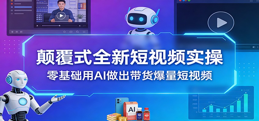 颠覆式全新短视频实操，零基础用AI做出带货爆量短视频-创享网
