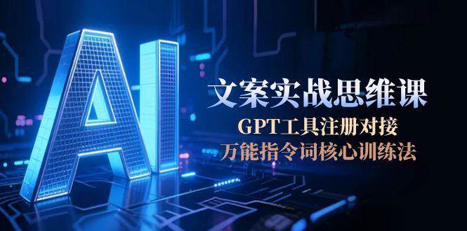 AI文案实战思维课，GPT工具注册对接，万能指令词核心训练法 - 创享网-创享网