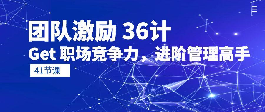 (10033期)团队激励 36计-Get 职场竞争力，进阶管理高手(41节课) - 创享网-创享网