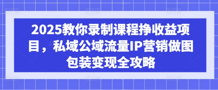 2025教你录制课程挣收益项目，私域公域流量IP营销做图包装变现全攻略 - 创享网-创享网