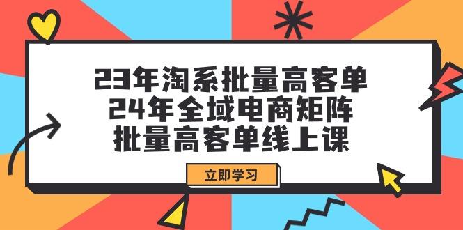 (9636期)23年淘系批量高客单+24年全域电商矩阵，批量高客单线上课(109节课) - 创享网-创享网