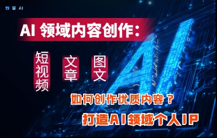 AI领域内容创作：高效创作短视频、文章、图文三大板块内容，打造AI领域个人IP - 创享网-创享网