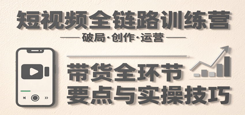 短视频全链路训练营：含破局、创作、运营、带货等多方面，详解各环节要点与实操技巧 - 创享网-创享网