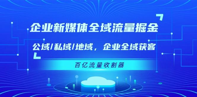 企业 新媒体 全域流量掘金：公域/私域/地域 企业全域获客 百亿流量 收割器 - 创享网-创享网