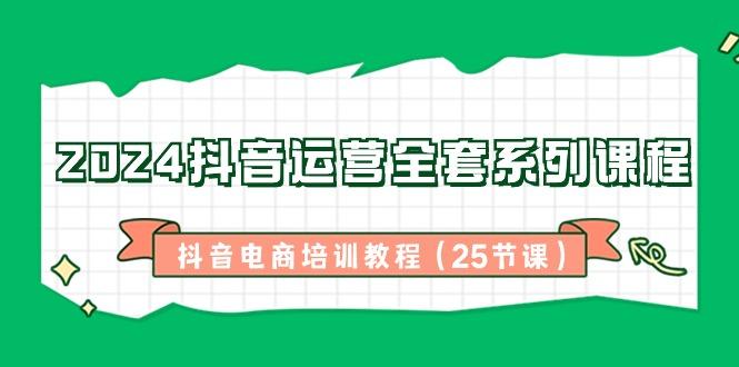 2024抖音运营全套系列课程-抖音电商培训教程(25节课) - 创享网-创享网