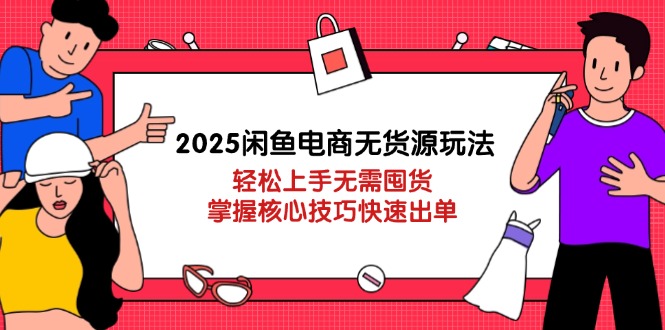 2025闲鱼电商无货源玩法：轻松上手无需囤货，掌握核心技巧快速出单 - 创享网-创享网