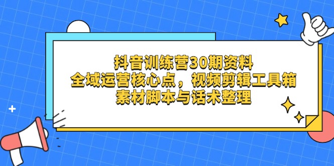 抖音训练营30期资料，全域运营核心点，视频剪辑工具箱 素材脚本与话术整理 - 创享网-创享网