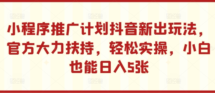 小程序推广计划抖音新出玩法，官方大力扶持，轻松实操，小白也能日入5张【揭秘】 - 创享网-创享网