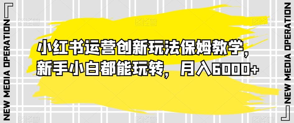 小红书运营创新玩法保姆教学，新手小白都能玩转，月入6000+【揭秘】 - 创享网-创享网