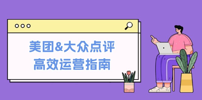 美团&大众点评高效运营指南：从平台基础认知到提升销量的实用操作技巧 - 创享网-创享网