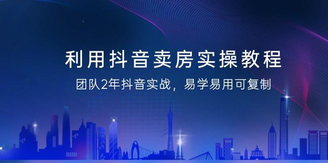 利用抖音-卖房实操教程，团队2年抖音实战，易学易用可复制(43节无水印) - 创享网-创享网