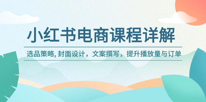 小红书电商课程详解：选品策略, 封面设计，文案撰写，提升播放量与订单 - 创享网-创享网