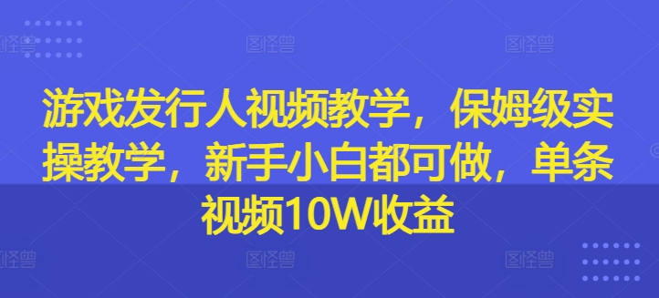 游戏发行人视频教学，保姆级实操教学，新手小白都可做，单条视频10W收益 - 创享网-创享网