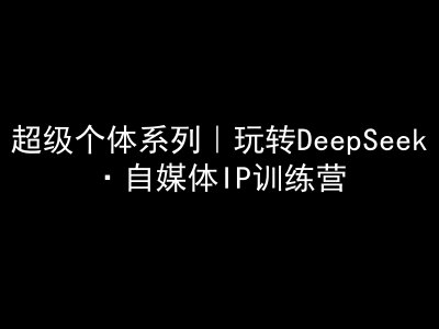 超级个体系列，玩转DeepSeek·自媒体IP训练营，deepseek教程 - 创享网-创享网