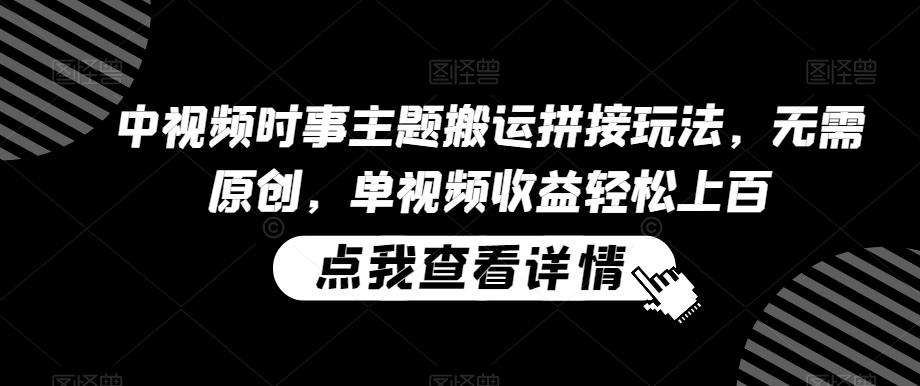 中视频时事主题搬运拼接玩法，无需原创，单视频收益轻松上百【揭秘】 - 创享网-创享网