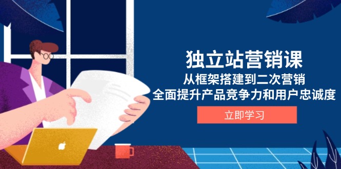 独立站营销课，从框架搭建到二次营销，全面提升产品竞争力和用户忠诚度 - 创享网-创享网