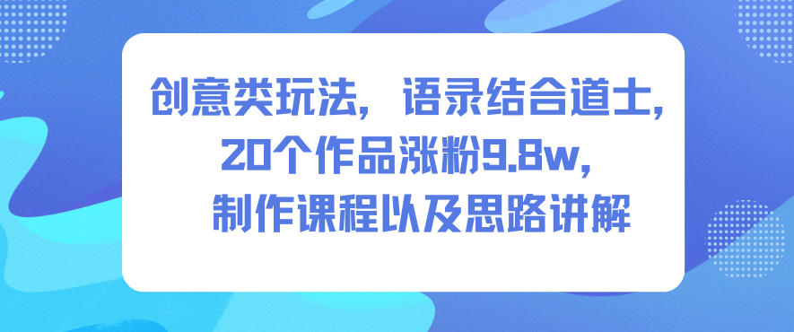 创意类玩法,语录结合道士,20个作品涨粉9.8w,制作课程以及思路讲解-创享网
